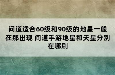 问道适合60级和90级的地星一般在那出现 问道手游地星和天星分别在哪刷